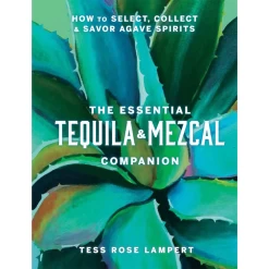 The Essential Tequila & Mezcal Companion: How To Select, Collect & Savor Agave Spirits